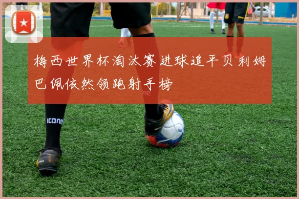 梅西世界杯淘汰赛进球追平贝利姆巴佩依然领跑射手榜