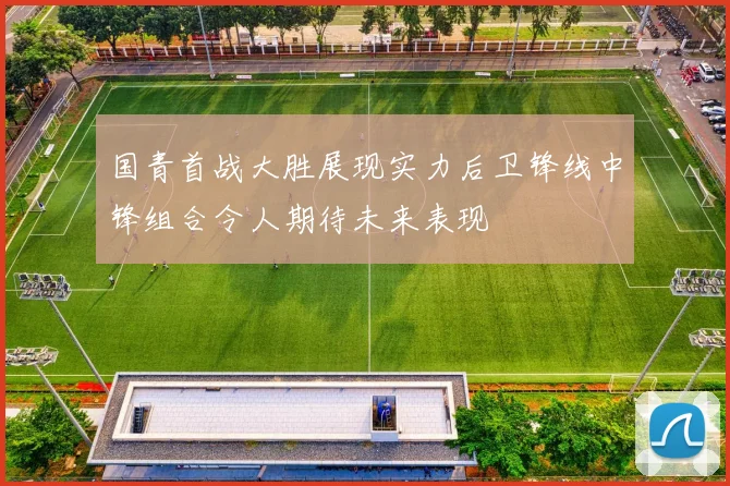 国青首战大胜展现实力后卫锋线中锋组合令人期待未来表现