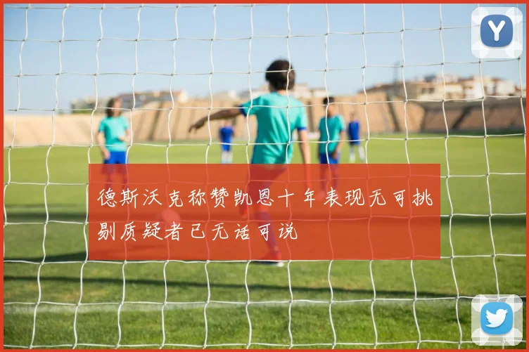 德斯沃克称赞凯恩十年表现无可挑剔质疑者已无话可说