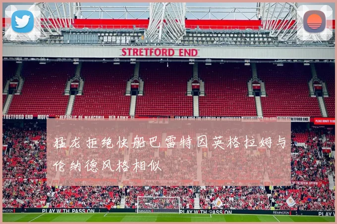 猛龙拒绝快船巴雷特因英格拉姆与伦纳德风格相似