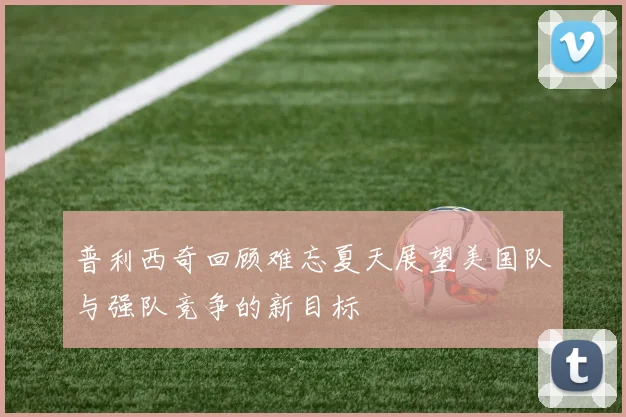 普利西奇回顾难忘夏天展望美国队与强队竞争的新目标