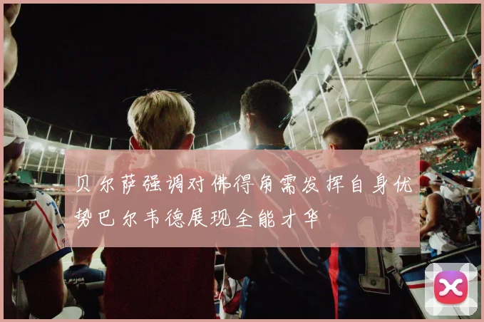 贝尔萨强调对佛得角需发挥自身优势巴尔韦德展现全能才华