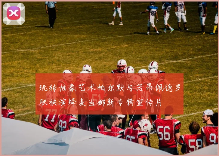 玩转抽象艺术帕尔默与若昂佩德罗联袂演绎麦当娜新专辑宣传片