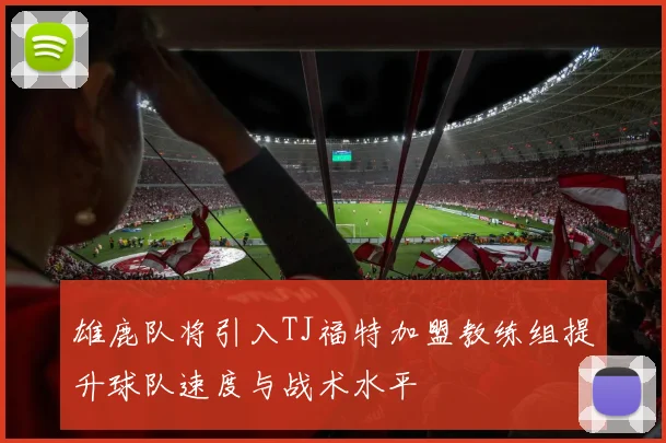 雄鹿队将引入TJ福特加盟教练组提升球队速度与战术水平