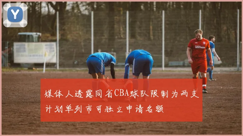 媒体人透露同省CBA球队限制为两支计划单列市可独立申请名额