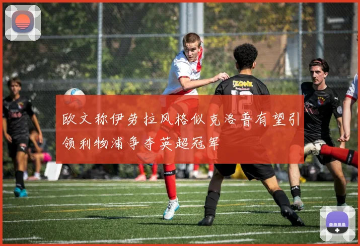 欧文称伊劳拉风格似克洛普有望引领利物浦争夺英超冠军