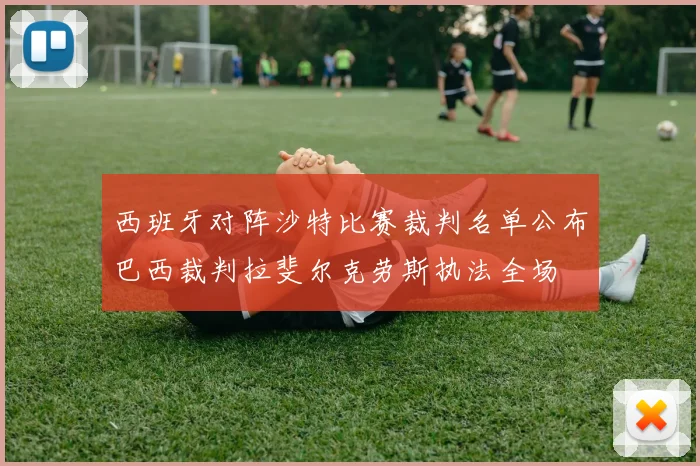西班牙对阵沙特比赛裁判名单公布巴西裁判拉斐尔克劳斯执法全场