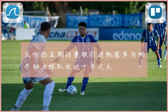 瓦伦西亚期待曼联引进凯塞多与帕乔助力球队长达十年之久