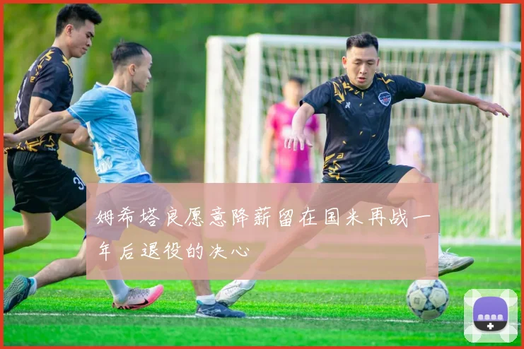 姆希塔良愿意降薪留在国米再战一年后退役的决心