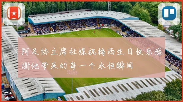 阿足协主席社媒祝梅西生日快乐感谢他带来的每一个永恒瞬间