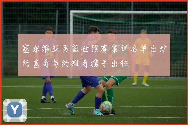塞尔维亚男篮世预赛集训名单出炉约基奇与约维奇携手出征