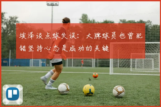埃泽谈点球失误：大牌球员也曾犯错坚持心态是成功的关键