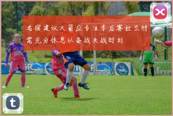 名宿建议火箭应专注季后赛杜兰特需充分休息以备战决战时刻