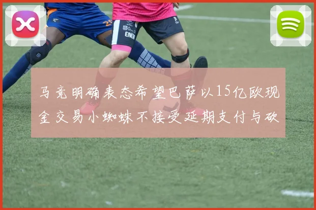马竞明确表态希望巴萨以15亿欧现金交易小蜘蛛不接受延期支付与砍价