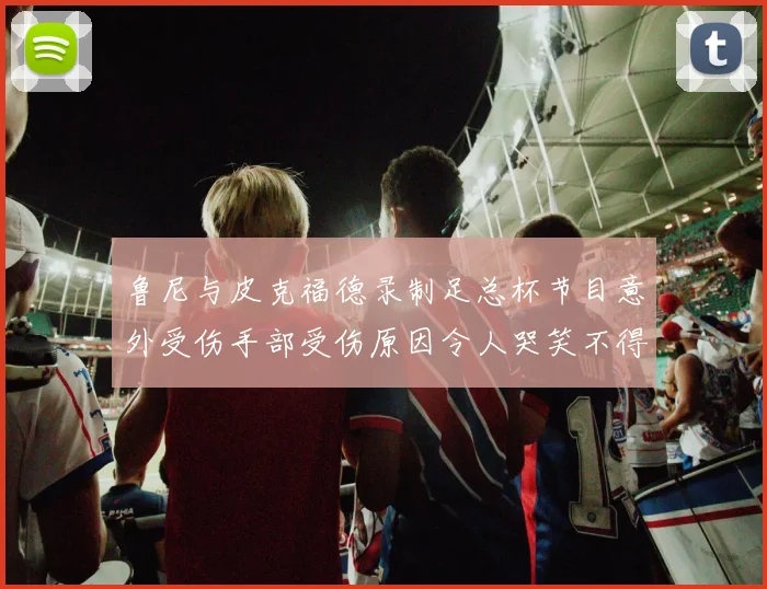 鲁尼与皮克福德录制足总杯节目意外受伤手部受伤原因令人哭笑不得