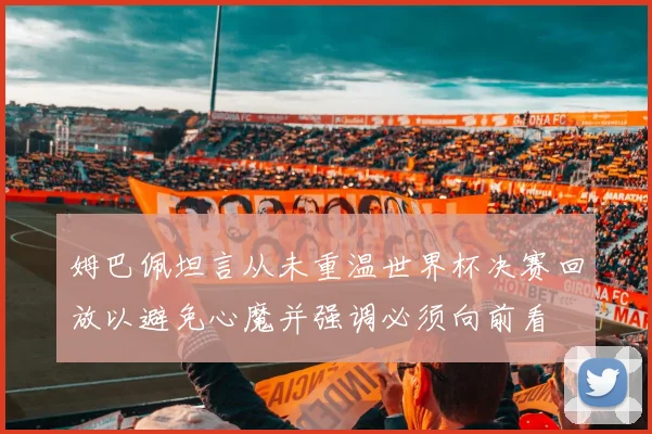 姆巴佩坦言从未重温世界杯决赛回放以避免心魔并强调必须向前看